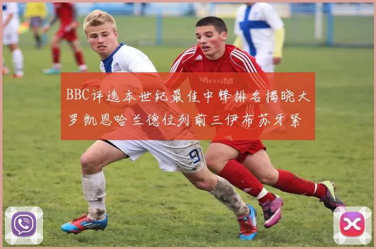 BBC评选本世纪最佳中锋排名揭晓大罗凯恩哈兰德位列前三伊布苏牙紧随其后