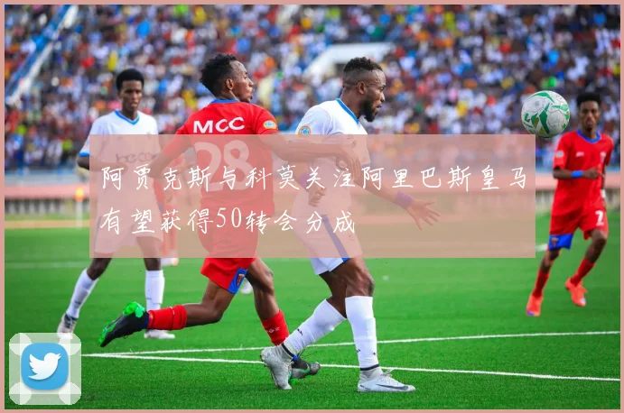 阿贾克斯与科莫关注阿里巴斯皇马有望获得50转会分成