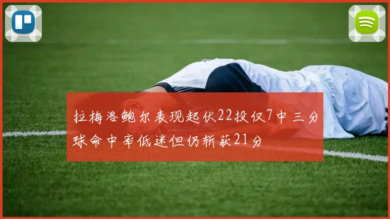 拉梅洛鲍尔表现起伏22投仅7中三分球命中率低迷但仍斩获21分