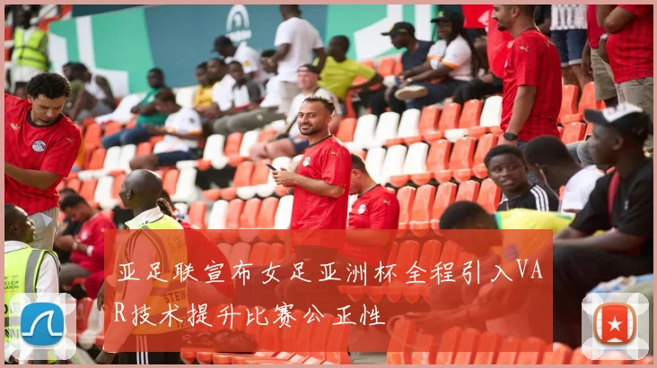 亚足联宣布女足亚洲杯全程引入VAR技术提升比赛公正性