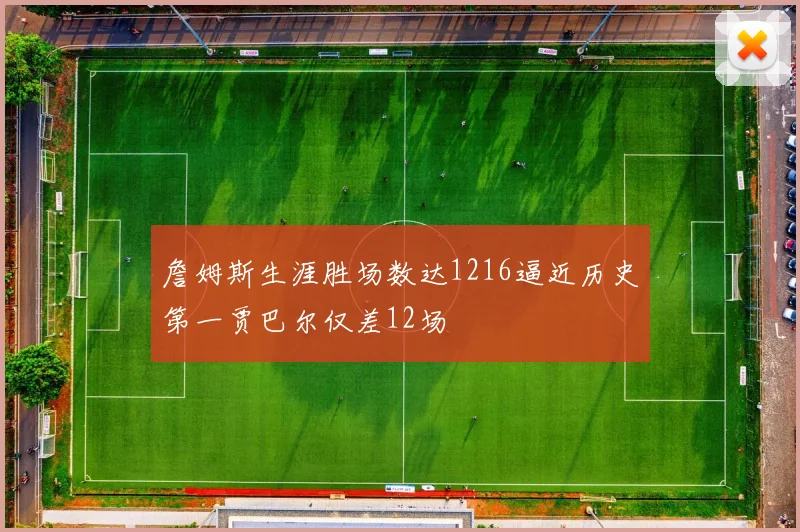 詹姆斯生涯胜场数达1216逼近历史第一贾巴尔仅差12场