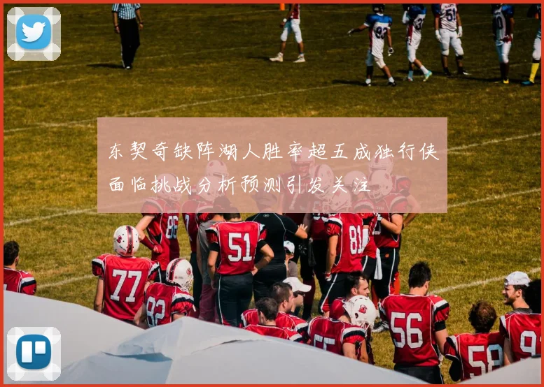 东契奇缺阵湖人胜率超五成独行侠面临挑战分析预测引发关注
