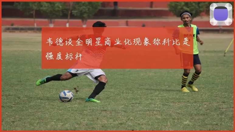 韦德谈全明星商业化现象称科比是强度标杆