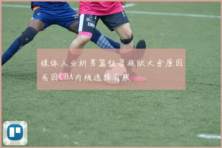 媒体人分析男篮征召旅欧大余原因或因CBA内线选择有限