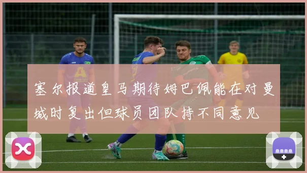 塞尔报道皇马期待姆巴佩能在对曼城时复出但球员团队持不同意见