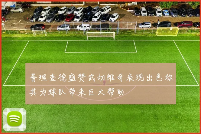 普理查德盛赞武切维奇表现出色称其为球队带来巨大帮助