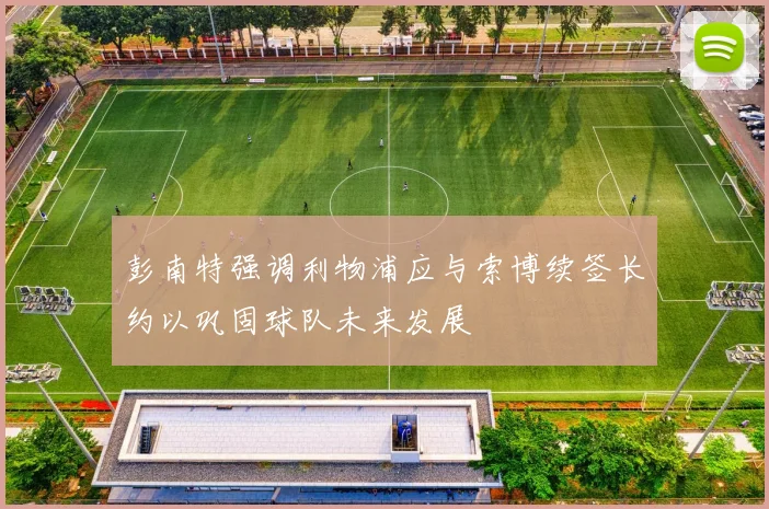 彭南特强调利物浦应与索博续签长约以巩固球队未来发展