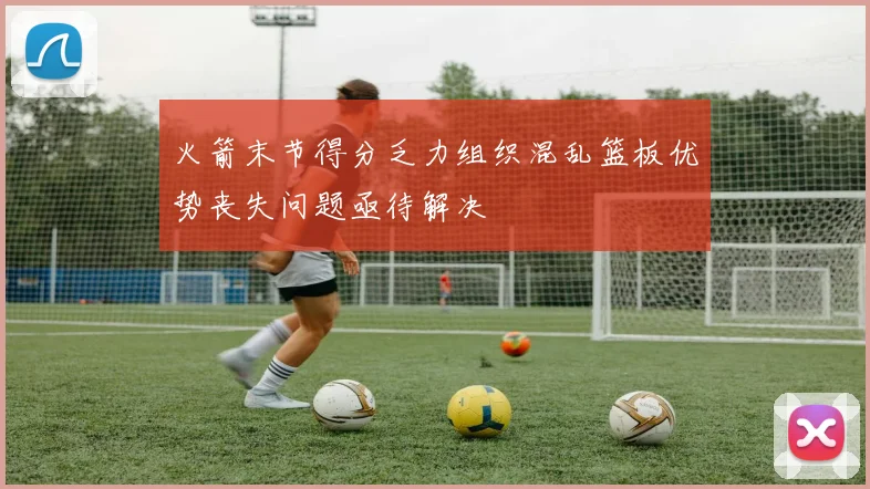 火箭末节得分乏力组织混乱篮板优势丧失问题亟待解决